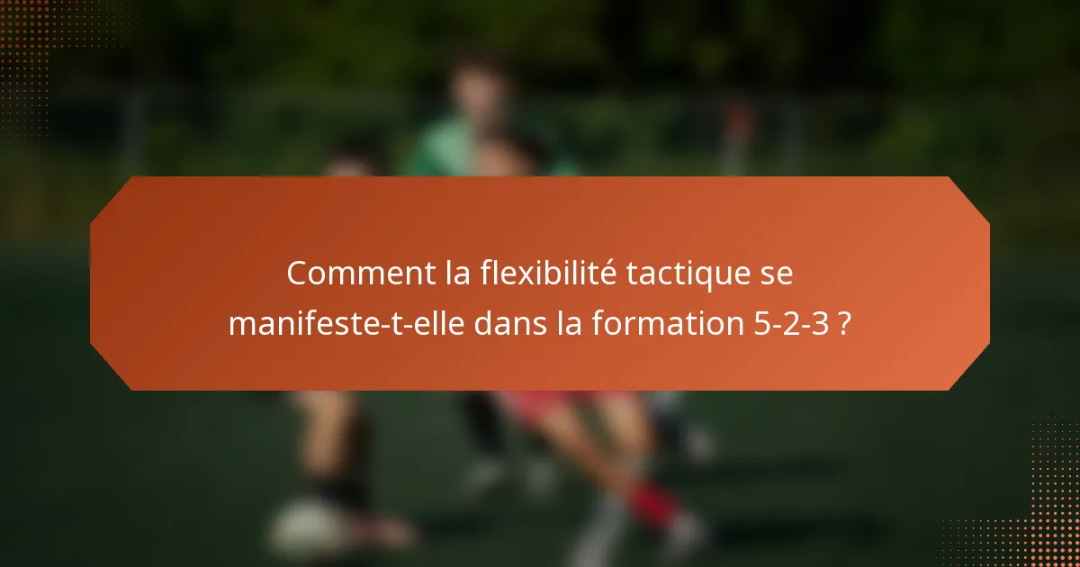 Comment la flexibilité tactique se manifeste-t-elle dans la formation 5-2-3 ?