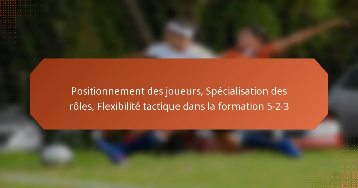 Positionnement des joueurs, Spécialisation des rôles, Flexibilité tactique dans la formation 5-2-3